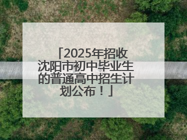2025年招收沈阳市初中毕业生的普通高中招生计划公布！